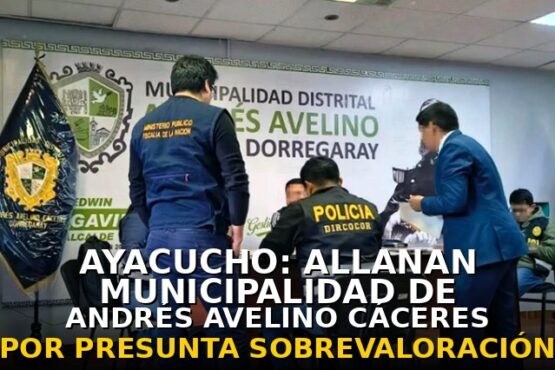 Ayacucho: allanan municipalidad de Andrés Avelino Cáceres por una presunta sobrevaloración