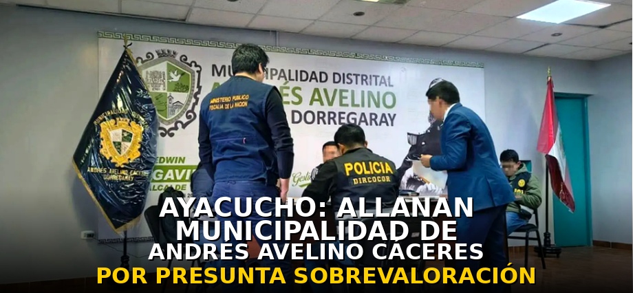 Ayacucho: allanan municipalidad de Andrés Avelino Cáceres por una presunta sobrevaloración