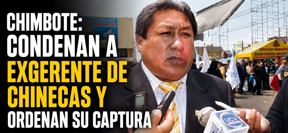 Chimbote: condenan a exgerente de Chinecas y ordenan su captura