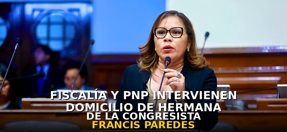 Fiscalía y PNP intervienen domicilio de hermana de la congresista Francis Paredes