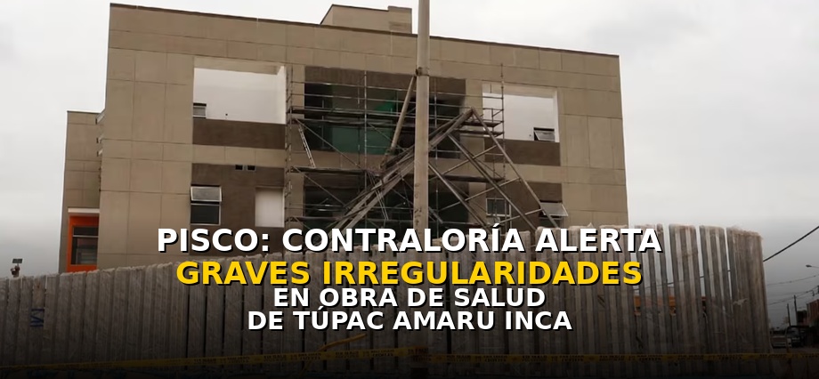 Pisco: Contraloría alerta graves irregularidades en obra de salud de Túpac Amaru Inca