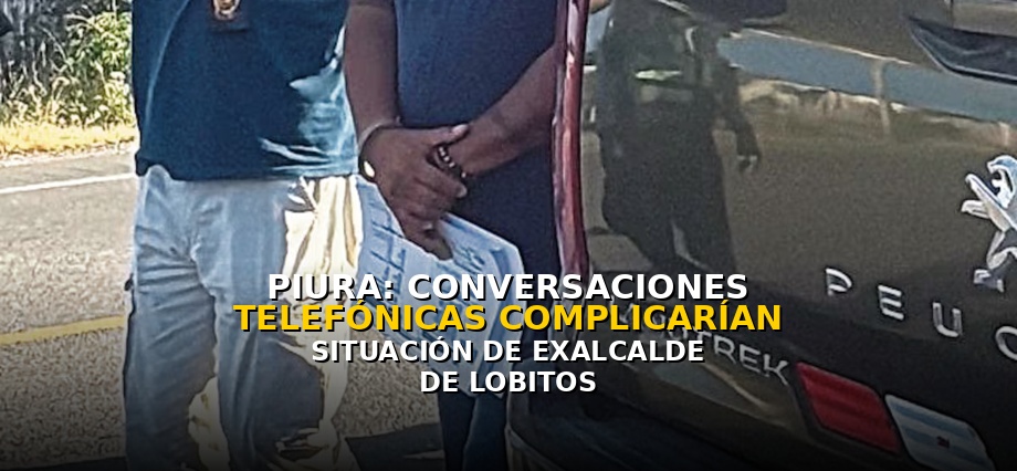 Piura: Conversaciones telefónicas complicarían situación de exalcalde de Lobitos