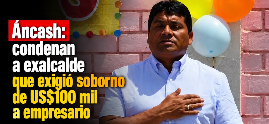 Áncash: condenan a exalcalde que exigió soborno de US$100 mil a empresario