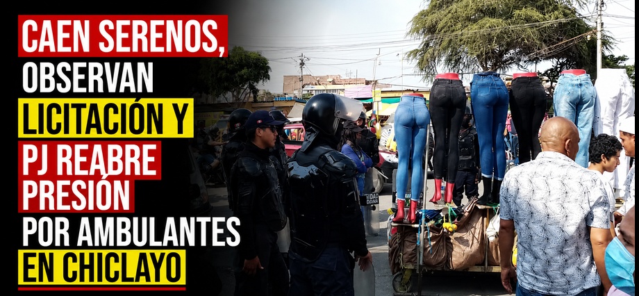 Caen serenos, observan licitación y PJ reabre presión por ambulantes en Chiclayo
