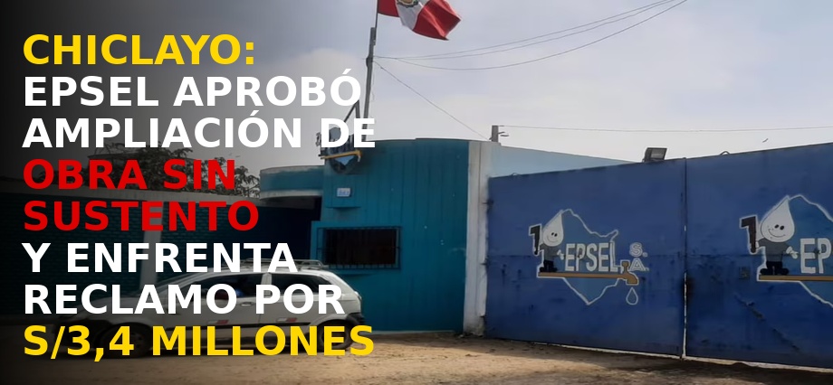 Chiclayo: Epsel aprobó ampliación de obra sin sustento y enfrenta reclamo por S/3,4 millones