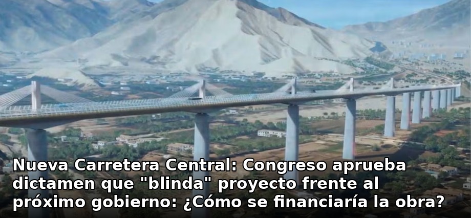 Nueva Carretera Central: Congreso aprueba dictamen que “blinda” proyecto frente al próximo gobierno: ¿Cómo se financiaría la obra?