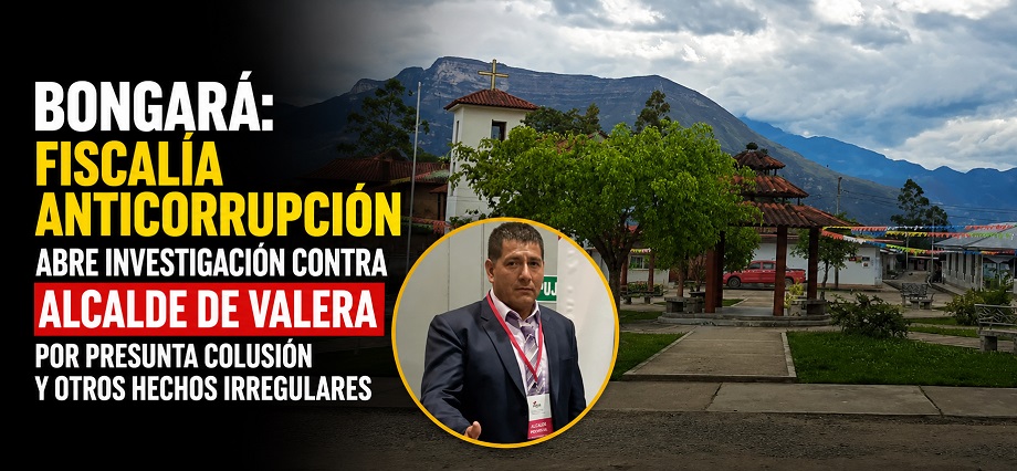 Bongará: FISCALÍA ANTICORRUPCIÓN abre investigación contra ALCALDE de VALERA por presunta colusión y otros hechos irregulares