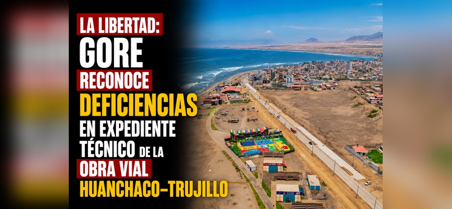 La Libertad: GORE reconoce deficiencias en expediente técnico de la obra vial Huanchaco–Trujillo