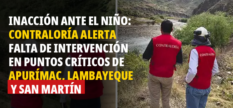 Inacción ante El Niño: Contraloría alerta falta de intervención en puntos críticos de Apurímac, Lambayeque y San Martín