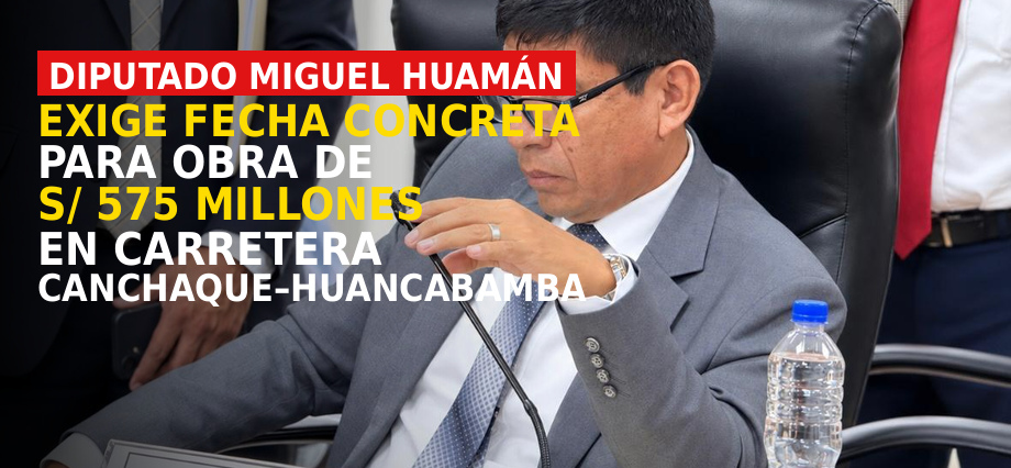Diputado Miguel Huamán exige fecha concreta para obra de S/ 575 millones en carretera Canchaque–Huancabamba